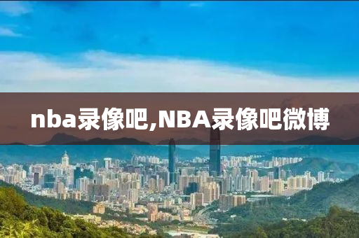 nba录像吧,NBA录像吧微博